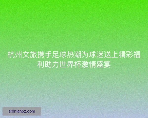 杭州文旅携手足球热潮为球迷送上精彩福利助力世界杯激情盛宴