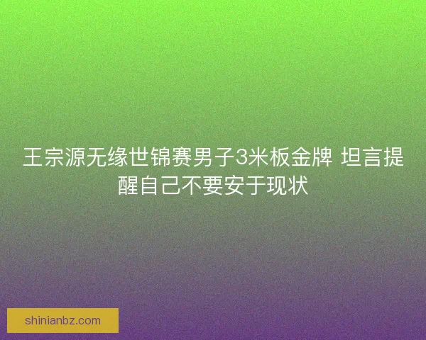 王宗源无缘世锦赛男子3米板金牌 坦言提醒自己不要安于现状 王宗源无缘世锦赛男子3米板金牌 坦言提醒自己不要安于现状