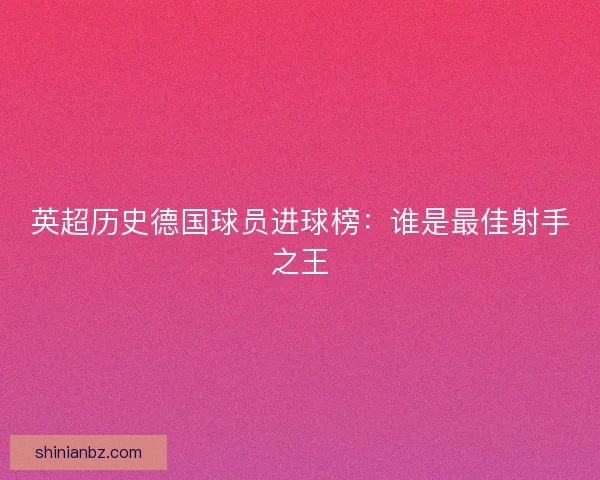 英超历史德国球员进球榜:谁是最佳射手之王 英超历史德国球员进球榜:谁是最佳射手之王