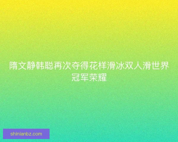 隋文静韩聪再次夺得花样滑冰双人滑世界冠军荣耀 隋文静韩聪再次夺得花样滑冰双人滑世界冠军荣耀