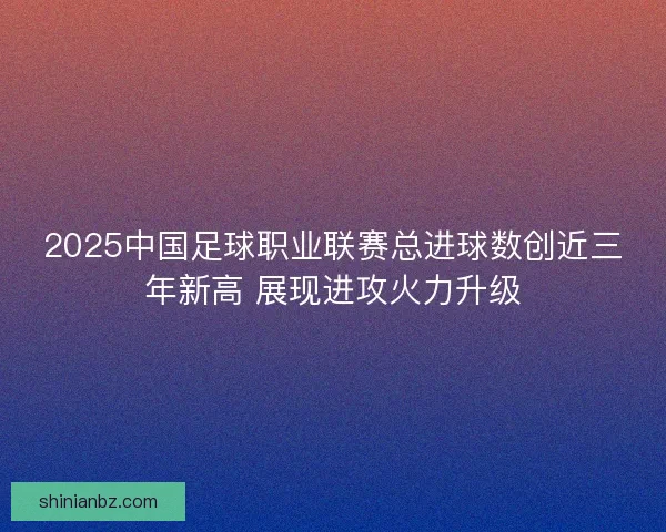 2025中国足球职业联赛总进球数创近三年新高 展现进攻火力升级 2025中国足球职业联赛总进球数创近三年新高 展现进攻火力升级