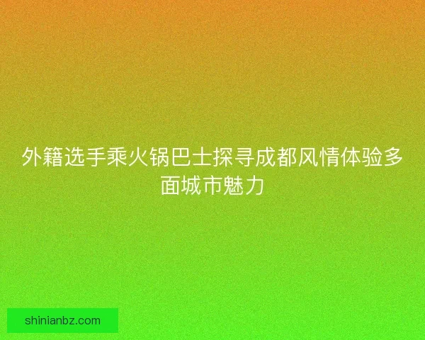 外籍选手乘火锅巴士探寻成都风情体验多面城市魅力 外籍选手乘火锅巴士探寻成都风情体验多面城市魅力