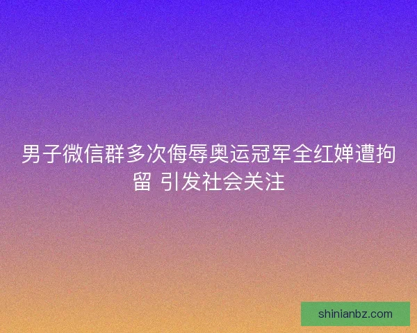 男子微信群多次侮辱奥运冠军全红婵遭拘留 引发社会关注 男子微信群多次侮辱奥运冠军全红婵遭拘留 引发社会关注