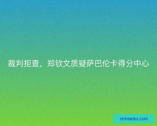 裁判拒查，郑钦文质疑萨巴伦卡得分中心