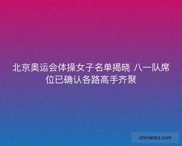 北京奥运会体操女子名单揭晓 八一队席位已确认各路高手齐聚
