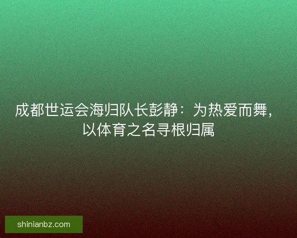 成都世运会海归队长彭静：为热爱而舞，以体育之名寻根归属