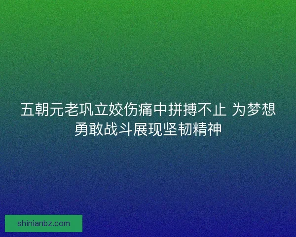 五朝元老巩立姣伤痛中拼搏不止 为梦想勇敢战斗展现坚韧精神