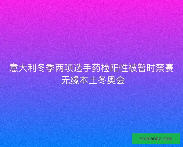 意大利冬季两项选手药检阳性被暂时禁赛 无缘本土冬奥会