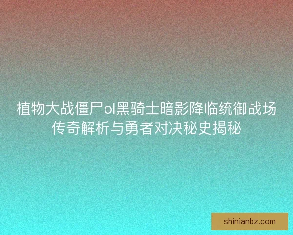 植物大战僵尸ol黑骑士暗影降临统御战场传奇解析与勇者对决秘史揭秘