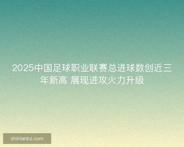 2025中国足球职业联赛总进球数创近三年新高 展现进攻火力升级