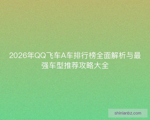 2026年QQ飞车A车排行榜全面解析与最强车型推荐攻略大全