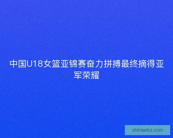 中国U18女篮亚锦赛奋力拼搏最终摘得亚军荣耀 中国U18女篮亚锦赛奋力拼搏最终摘得亚军荣耀